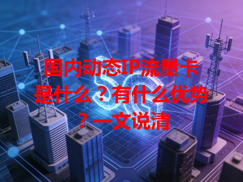 国内动态IP流量卡是什么？有什么优势？一文说清