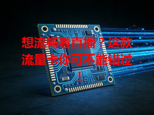 想流畅看直播？这款流量卡你可不能错过！