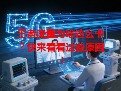 王者流量为啥这么卡？快来看看这些原因！