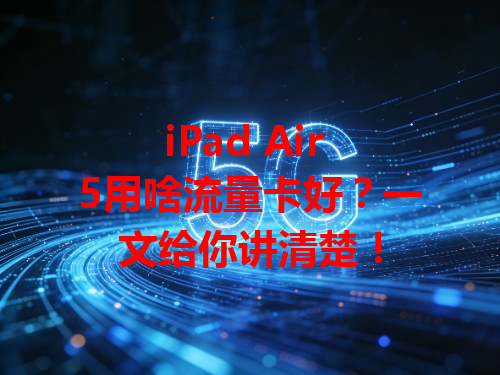 iPad Air 5用啥流量卡好？一文给你讲清楚！