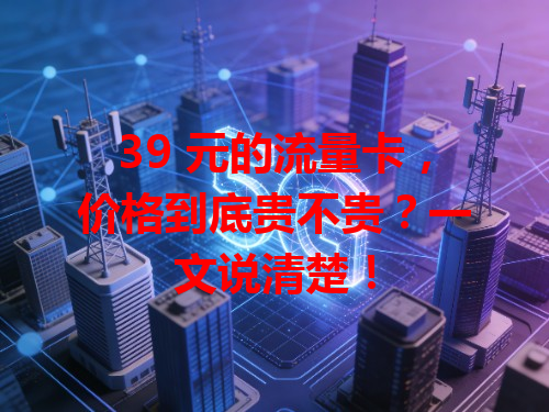 39 元的流量卡，价格到底贵不贵？一文说清楚！