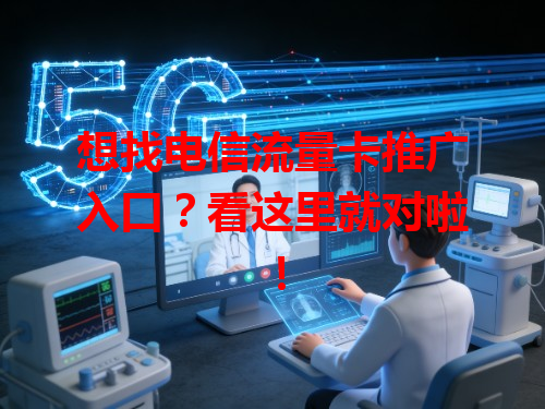 想找电信流量卡推广入口？看这里就对啦！