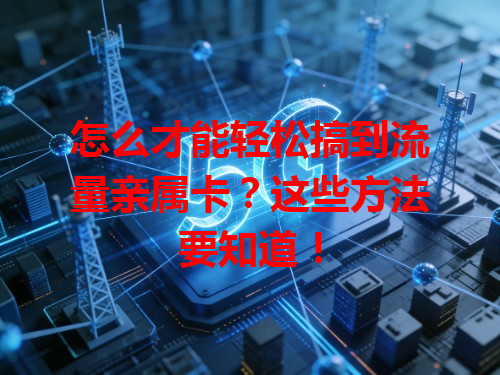 怎么才能轻松搞到流量亲属卡？这些方法要知道！
