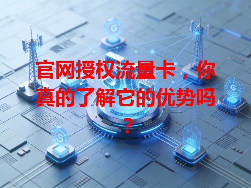 官网授权流量卡，你真的了解它的优势吗？