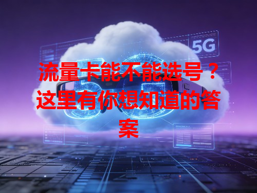 流量卡能不能选号？这里有你想知道的答案