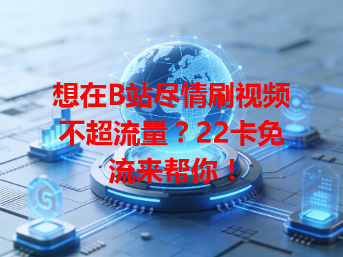 想在B站尽情刷视频不超流量？22卡免流来帮你！