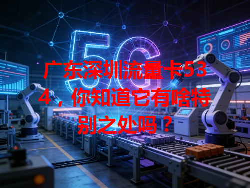广东深圳流量卡534，你知道它有啥特别之处吗？