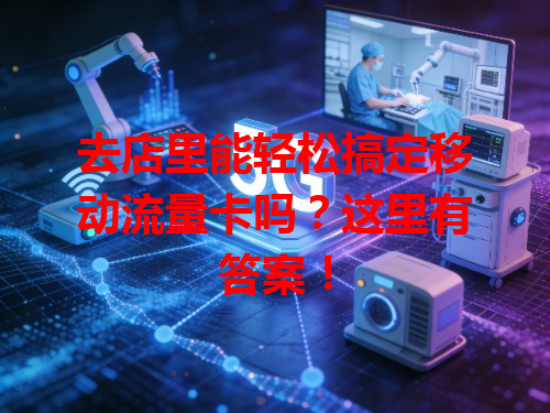 去店里能轻松搞定移动流量卡吗？这里有答案！