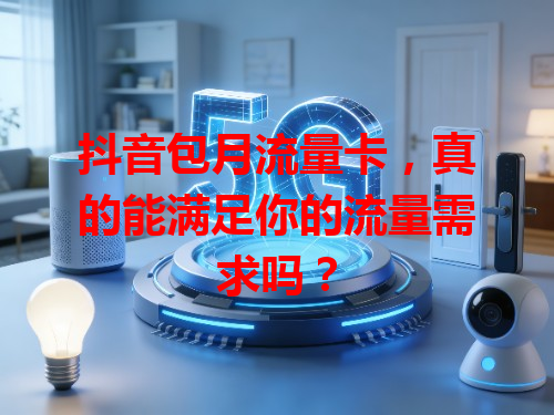 抖音包月流量卡，真的能满足你的流量需求吗？