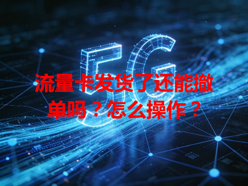 流量卡发货了还能撤单吗？怎么操作？