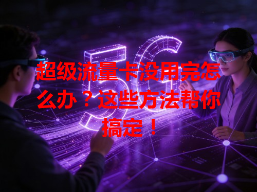 超级流量卡没用完怎么办？这些方法帮你搞定！