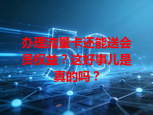 办理流量卡还能送会员权益？这好事儿是真的吗？