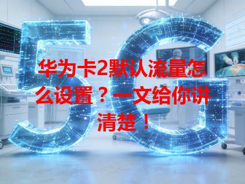 华为卡2默认流量怎么设置？一文给你讲清楚！