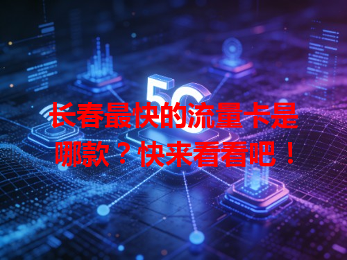 长春最快的流量卡是哪款？快来看看吧！