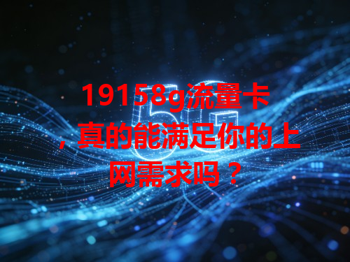 19158g流量卡，真的能满足你的上网需求吗？