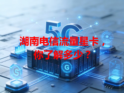 湖南电信流量星卡，你了解多少？
