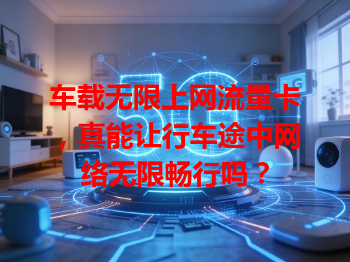 车载无限上网流量卡，真能让行车途中网络无限畅行吗？