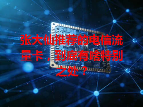 张大仙推荐的电信流量卡，到底有啥特别之处？