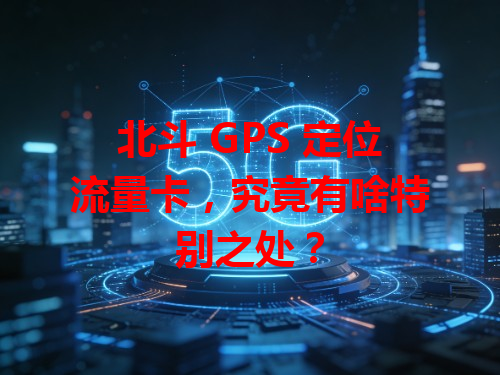 北斗 GPS 定位流量卡，究竟有啥特别之处？