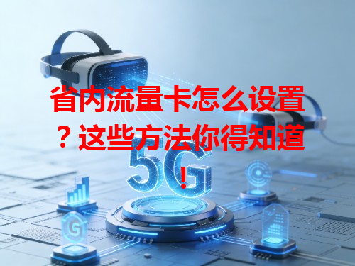 省内流量卡怎么设置？这些方法你得知道！