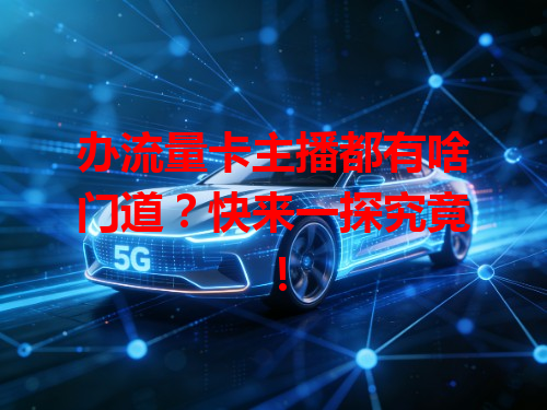办流量卡主播都有啥门道?快来一探究竟!