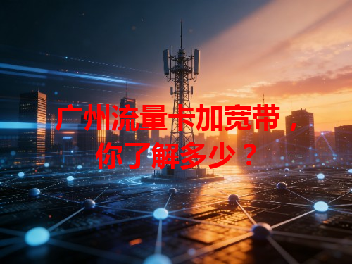 广州流量卡加宽带，你了解多少？