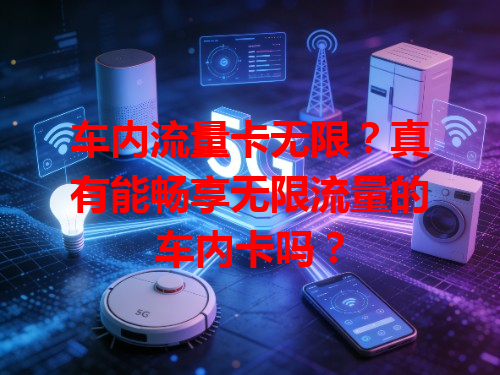 车内流量卡无限？真有能畅享无限流量的车内卡吗？