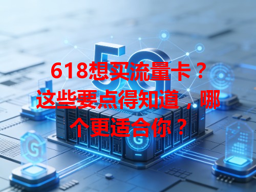618想买流量卡?这些要点得知道,哪个更适合你?