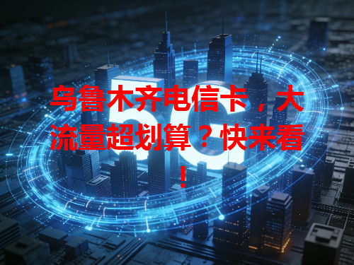 乌鲁木齐电信卡，大流量超划算？快来看！