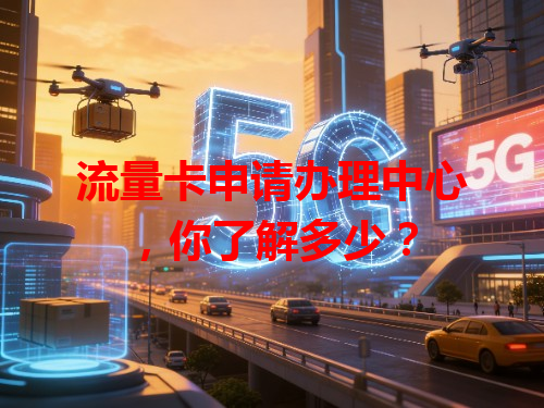 流量卡申请办理中心，你了解多少？