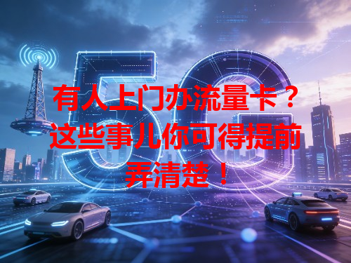 有人上门办流量卡?这些事儿你可得提前弄清楚!