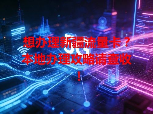 想办理新疆流量卡？本地办理攻略请查收！