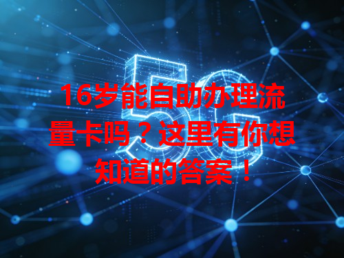 16岁能自助办理流量卡吗？这里有你想知道的答案！