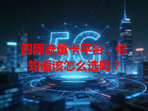 四网流量卡平台，你知道该怎么选吗？