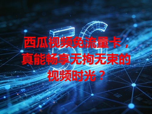西瓜视频免流量卡，真能畅享无拘无束的视频时光？