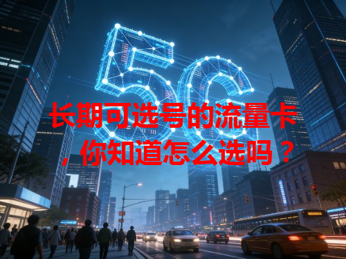 长期可选号的流量卡，你知道怎么选吗？