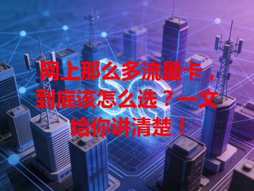 网上那么多流量卡，到底该怎么选？一文给你讲清楚！