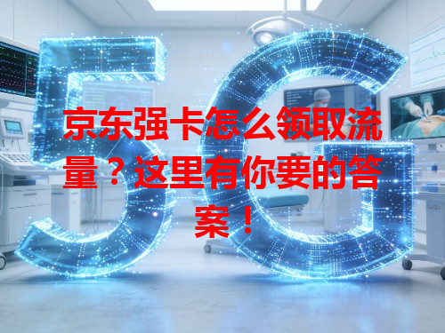 京东强卡怎么领取流量？这里有你要的答案！