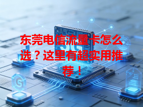 东莞电信流量卡怎么选？这里有超实用推荐！