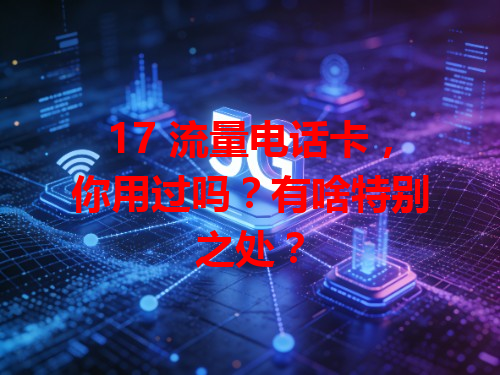 17 流量电话卡，你用过吗？有啥特别之处？