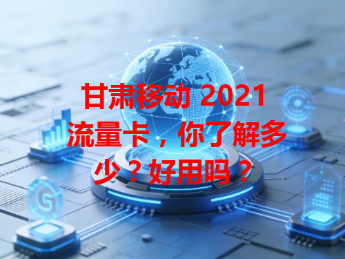 甘肃移动 2021 流量卡，你了解多少？好用吗？