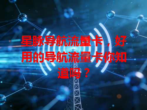 星脉导航流量卡，好用的导航流量卡你知道吗？