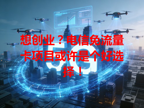 想创业？电信免流量卡项目或许是个好选择！