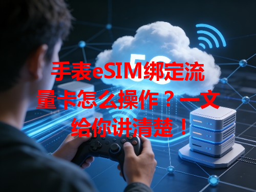手表eSIM绑定流量卡怎么操作？一文给你讲清楚！