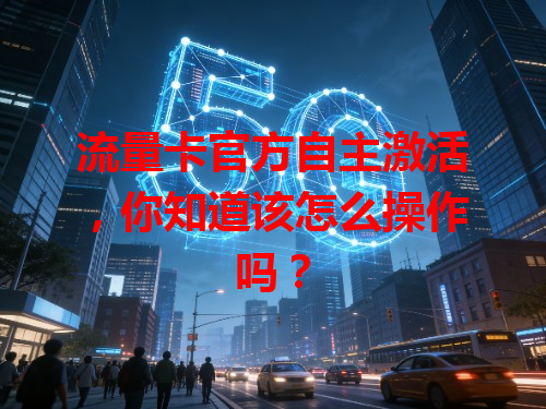 流量卡官方自主激活，你知道该怎么操作吗？