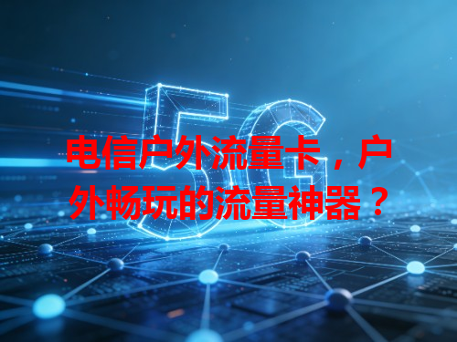 电信户外流量卡，户外畅玩的流量神器？