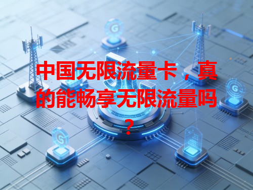 中国无限流量卡，真的能畅享无限流量吗？