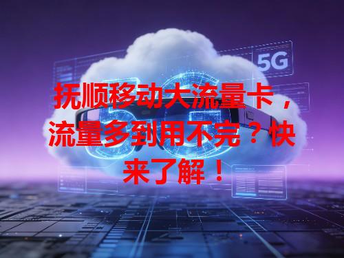 抚顺移动大流量卡，流量多到用不完？快来了解！