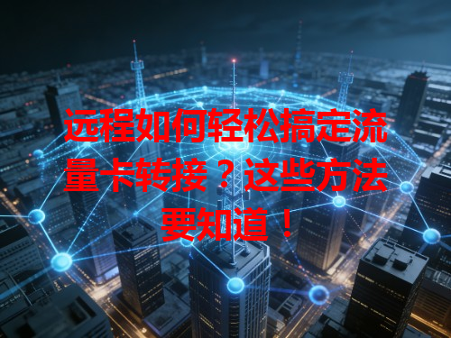 远程如何轻松搞定流量卡转接？这些方法要知道！
