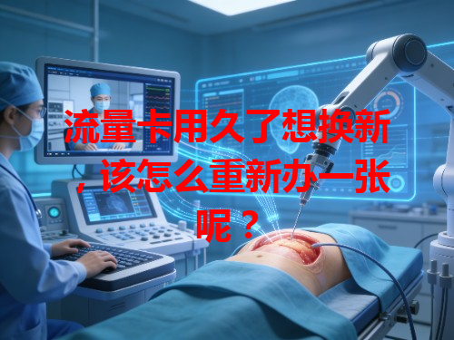流量卡用久了想换新，该怎么重新办一张呢？